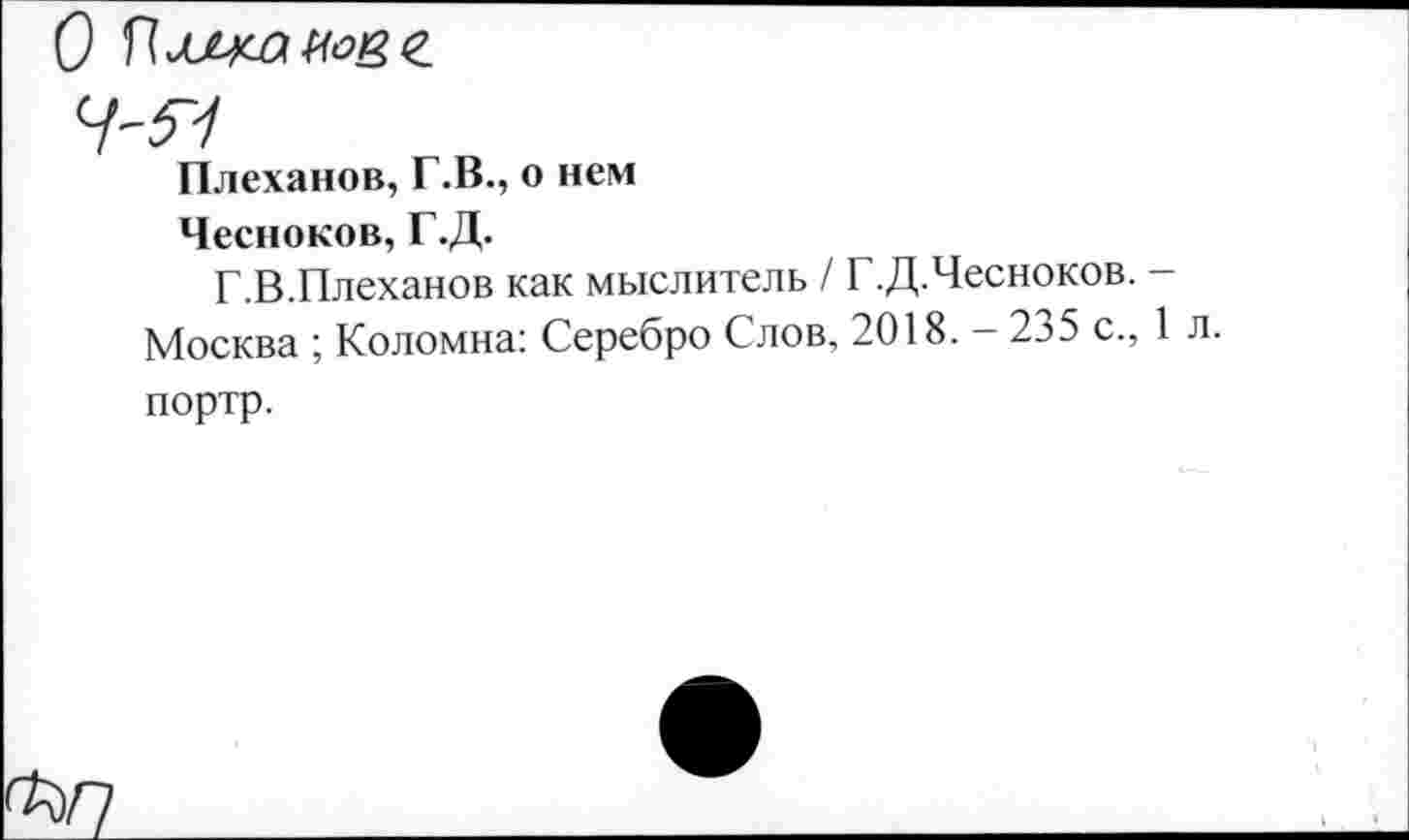 ﻿О (Ъиммве
Ч-5Ч
Плеханов, Г.В., о нем
Чесноков, Г.Д.
Г.В.Плеханов как мыслитель / Г.Д.Чесноков Москва ; Коломна: Серебро Слов, 2018. — 235 с. портр.
Ъ>п